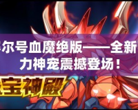 賽爾號(hào)血魔絕版——全新強(qiáng)力神寵震撼登場(chǎng)！