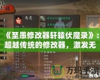 《至愚修改器軒轅伏魔錄》：超越傳統(tǒng)的修改器，激發(fā)無(wú)限游戲可能性