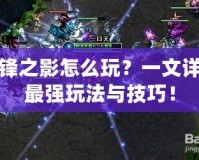 刀鋒之影怎么玩？一文詳解最強(qiáng)玩法與技巧！