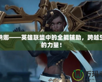 塞納娜——英雄聯(lián)盟中的全能輔助，跨越生死的力量！