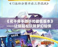 《花千骨手游折扣最低版本》——讓你輕松玩轉(zhuǎn)夢幻仙俠世界！