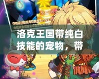 洛克王國帶純白技能的寵物，帶你走向戰(zhàn)斗巔峰！