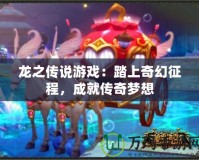 龍之傳說游戲：踏上奇幻征程，成就傳奇夢想
