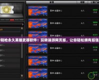 “CF刷槍永久英雄武器軟件：玩轉(zhuǎn)端游網(wǎng)頁(yè)版，讓你輕松擁有超強(qiáng)裝備”