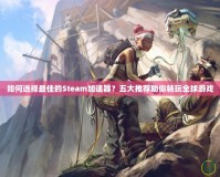 如何選擇最佳的Steam加速器？五大推薦助你暢玩全球游戲
