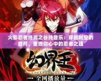 火影忍者終焉之谷純音樂(lè)：穿越時(shí)空的音符，重燃你心中的忍者之魂