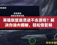 英雄聯(lián)盟崩潰進(jìn)不去游戲？解決辦法大揭秘，輕松恢復(fù)暢玩！