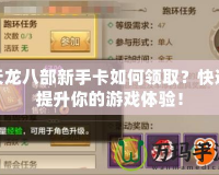 天龍八部新手卡如何領(lǐng)取？快速提升你的游戲體驗！
