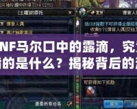 DNF馬爾口中的露滴，究竟指的是什么？揭秘背后的深意！