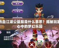 熱血江湖公益服是什么意思？揭秘玩家心中的夢幻樂園