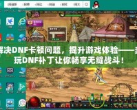 解決DNF卡頓問題，提升游戲體驗(yàn)——多玩DNF補(bǔ)丁讓你暢享無縫戰(zhàn)斗！