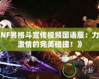 《DNF男格斗宣傳視頻國語版：力量與激情的完美碰撞！》