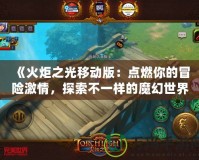 《火炬之光移動(dòng)版：點(diǎn)燃你的冒險(xiǎn)激情，探索不一樣的魔幻世界！》