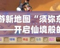 夢幻西游新地圖“須彌東界”探秘之旅——開啟仙境般的奇幻冒險