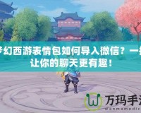 夢(mèng)幻西游表情包如何導(dǎo)入微信？一招讓你的聊天更有趣！
