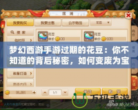 夢幻西游手游過期的花豆：你不知道的背后秘密，如何變廢為寶？