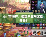 dnf帶僵尸，極致樂趣與獎(jiǎng)勵(lì)共舞！
