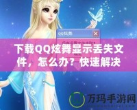下載QQ炫舞顯示丟失文件，怎么辦？快速解決辦法讓你不再煩惱！