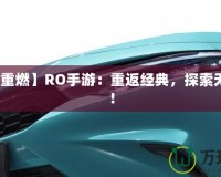 【激情重燃】RO手游：重返經(jīng)典，探索無盡冒險！