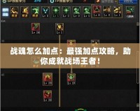 戰(zhàn)魂怎么加點：最強加點攻略，助你成就戰(zhàn)場王者！