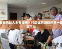 游戲網(wǎng)址大全有哪些？打造你的游戲世界一站式平臺