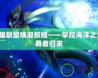 英雄聯(lián)盟喚潮鮫姬——掌控海洋之力，勇者歸來