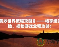 《美妙世界流程攻略》——暢享絕美冒險，揭秘游戲全程攻略！