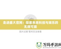 走進(jìn)盛大官網(wǎng)：探索未來(lái)科技與娛樂(lè)的無(wú)限可能