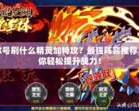 賽爾號刷什么精靈加特攻？最強(qiáng)陣容推薦，讓你輕松提升戰(zhàn)力！