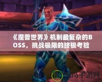 《魔獸世界》機(jī)制最復(fù)雜的BOSS，挑戰(zhàn)極限的終極考驗(yàn)