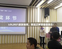 LOL2021皮膚抽獎，幸運之神降臨你身邊！