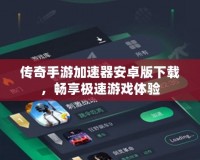 傳奇手游加速器安卓版下載，暢享極速游戲體驗(yàn)