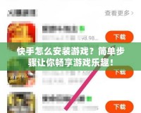 快手怎么安裝游戲？簡(jiǎn)單步驟讓你暢享游戲樂(lè)趣！