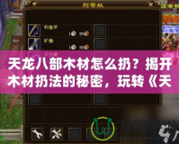 天龍八部木材怎么扔？揭開木材扔法的秘密，玩轉(zhuǎn)《天龍八部》游戲新策略！