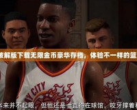2k20破解版下載無限金幣豪華存檔，體驗(yàn)不一樣的籃球世界