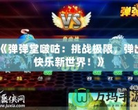 《彈彈堂啵咕：挑戰(zhàn)極限，彈出快樂新世界！》