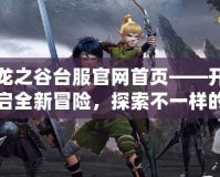 龍之谷臺服官網(wǎng)首頁——開啟全新冒險，探索不一樣的戰(zhàn)斗世界