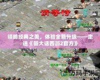 領略經(jīng)典之美，體驗全新升級——走進《新大話西游2官方》