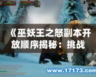 《巫妖王之怒副本開(kāi)放順序揭秘：挑戰(zhàn)艾澤拉斯最強(qiáng)敵人