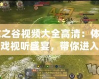 《龍之谷視頻大全高清：體驗極致游戲視聽盛宴，帶你進入奇幻冒險世界》