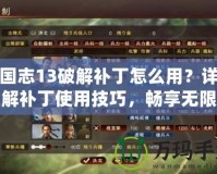 三國(guó)志13破解補(bǔ)丁怎么用？詳解破解補(bǔ)丁使用技巧，暢享無(wú)限樂(lè)趣！