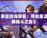 《拳皇在線觀看：帶你重溫經典格斗之旅》