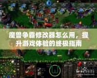 魔獸爭霸修改器怎么用，提升游戲體驗的終極指南