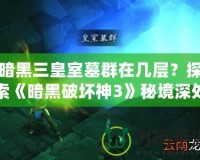 暗黑三皇室墓群在幾層？探索《暗黑破壞神3》秘境深處的終極挑戰(zhàn)！