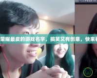 王者榮耀最皮的游戲名字，搞笑又有創(chuàng)意，快來看看！