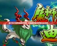 賽爾號(hào)打魔獅迪露好打嗎？全面解析魔獅迪露挑戰(zhàn)攻略！