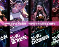 DNF韓服手游下載官網(wǎng)：暢享無(wú)與倫比的地下城體驗(yàn)