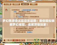 夢(mèng)幻西游會(huì)試題目答題器：助你輕松破解夢(mèng)幻難題，成就頂級(jí)玩家！