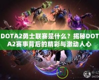 DOTA2勇士聯(lián)賽是什么？揭秘DOTA2賽事背后的精彩與激動(dòng)人心