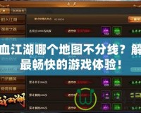 熱血江湖哪個(gè)地圖不分線？解密最暢快的游戲體驗(yàn)！
